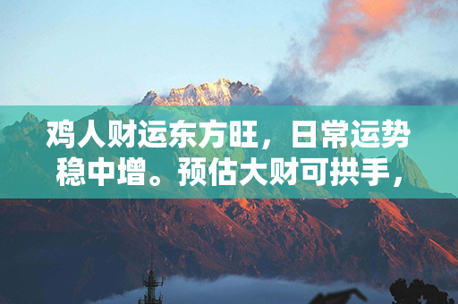 鸡人财运东方旺，日常运势稳中增。预估大财可拱手，细节小心不踩雷。