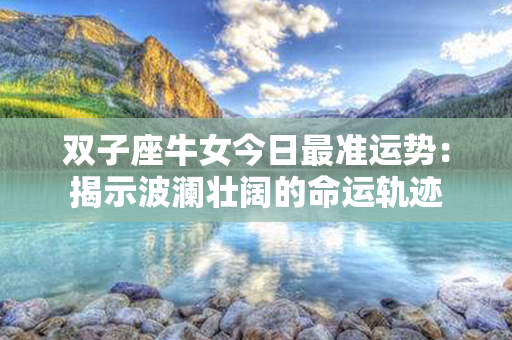 双子座牛女今日最准运势：揭示波澜壮阔的命运轨迹