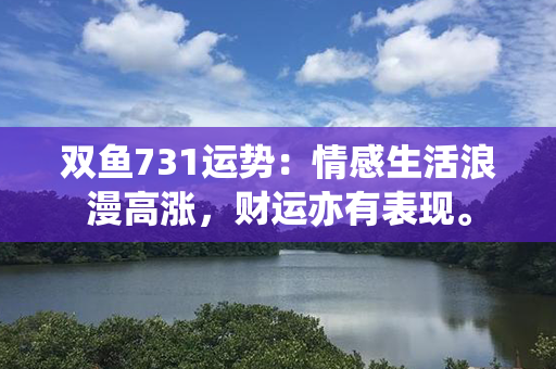 双鱼731运势：情感生活浪漫高涨，财运亦有表现。