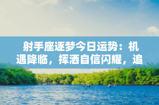  射手座逐梦今日运势：机遇降临，挥洒自信闪耀，追逐前方的太阳