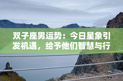 双子座男运势：今日星象引发机遇，给予他们智慧与行动的力量