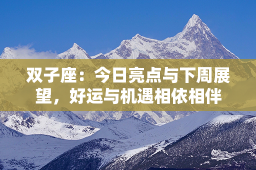 双子座：今日亮点与下周展望，好运与机遇相依相伴