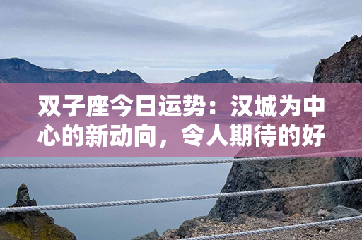 双子座今日运势：汉城为中心的新动向，令人期待的好运