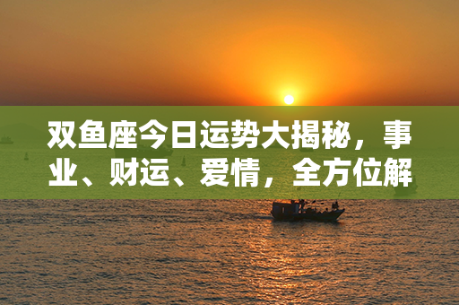 双鱼座今日运势大揭秘，事业、财运、爱情，全方位解读！