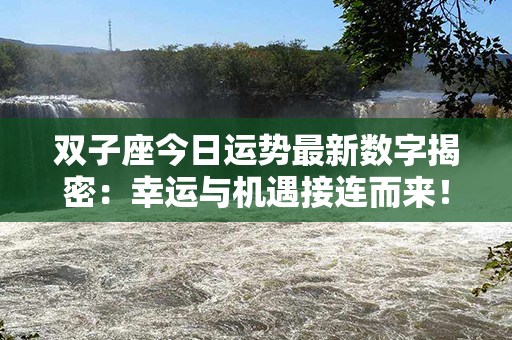 双子座今日运势最新数字揭密：幸运与机遇接连而来！