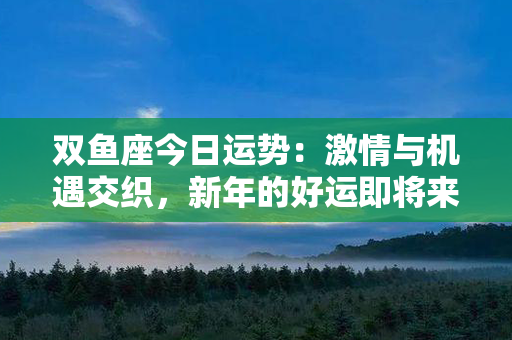 双鱼座今日运势：激情与机遇交织，新年的好运即将来临！