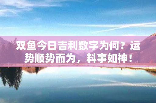 双鱼今日吉利数字为何？运势顺势而为，料事如神！