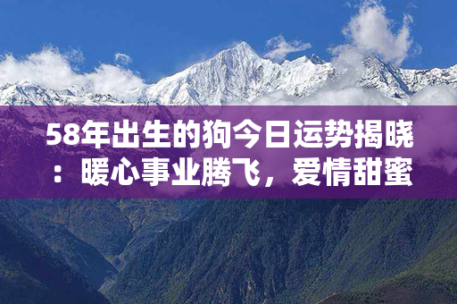 58年出生的狗今日运势揭晓：暖心事业腾飞，爱情甜蜜如初，健康守护幸福！