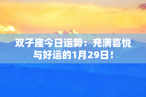 双子座今日运势：充满喜悦与好运的1月29日！