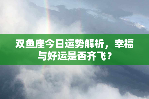 双鱼座今日运势解析，幸福与好运是否齐飞？