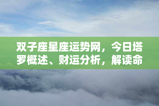 双子座星座运势网，今日塔罗概述、财运分析，解读命盘能量