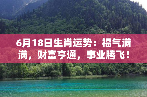 6月18日生肖运势：福气满满，财富亨通，事业腾飞！