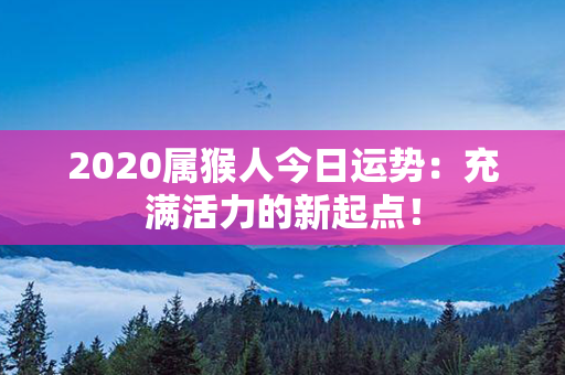 2020属猴人今日运势：充满活力的新起点！