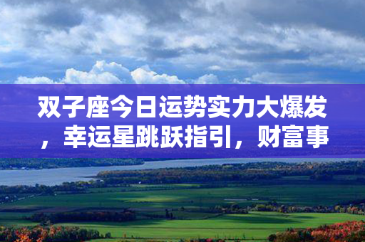 双子座今日运势实力大爆发，幸运星跳跃指引，财富事业两腾飞！