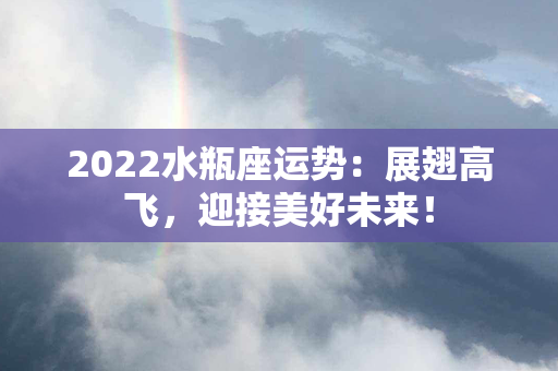 2022水瓶座运势：展翅高飞，迎接美好未来！