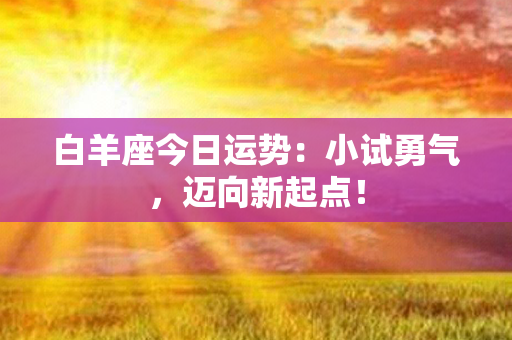 白羊座今日运势：小试勇气，迈向新起点！