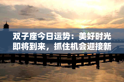 双子座今日运势：美好时光即将到来，抓住机会迎接新一轮挑战！