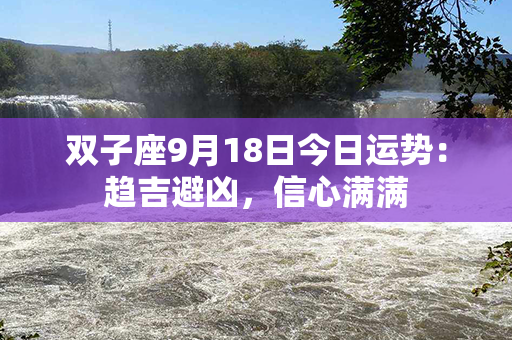 双子座9月18日今日运势：趋吉避凶，信心满满