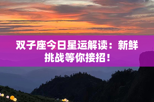 双子座今日星运解读：新鲜挑战等你接招！