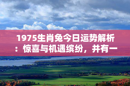 1975生肖兔今日运势解析：惊喜与机遇缤纷，并有一片蓝天等待你！