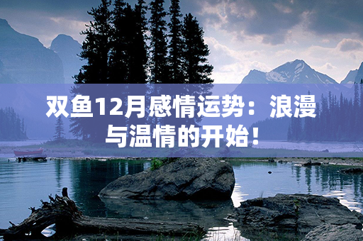 双鱼12月感情运势：浪漫与温情的开始！