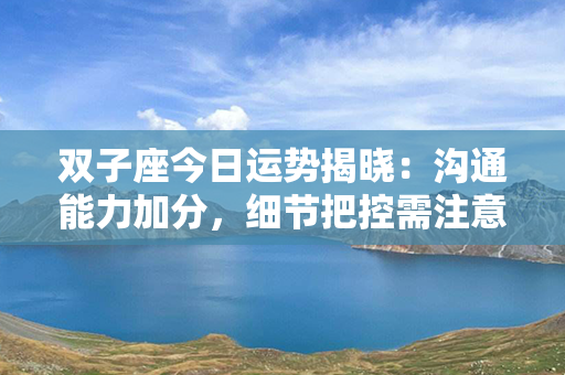 双子座今日运势揭晓：沟通能力加分，细节把控需注意！