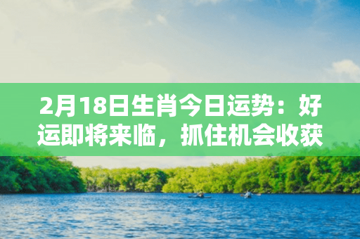 2月18日生肖今日运势：好运即将来临，抓住机会收获成功！