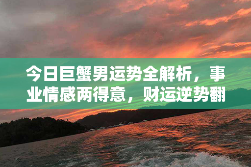 今日巨蟹男运势全解析，事业情感两得意，财运逆势翻盘，幸福旺盛如意