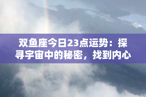 双鱼座今日23点运势：探寻宇宙中的秘密，找到内心真正的归属