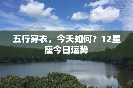 五行穿衣，今天如何？12星座今日运势