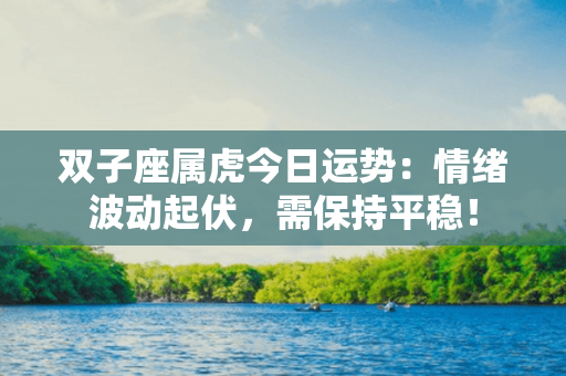 双子座属虎今日运势：情绪波动起伏，需保持平稳！