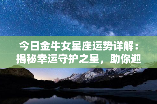 今日金牛女星座运势详解：揭秘幸运守护之星，助你迎接好运！