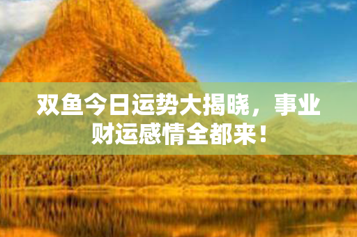 双鱼今日运势大揭晓，事业财运感情全都来！