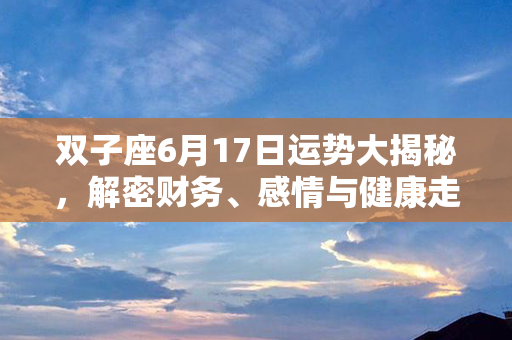 双子座6月17日运势大揭秘，解密财务、感情与健康走势！