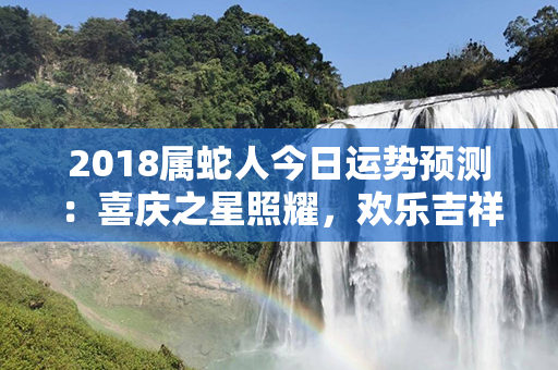 2018属蛇人今日运势预测：喜庆之星照耀，欢乐吉祥步步高。