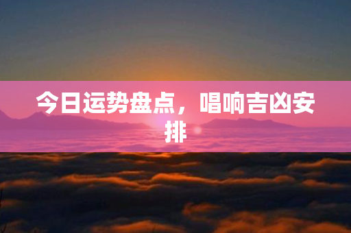 今日运势盘点，唱响吉凶安排