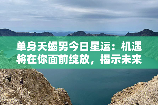 单身天蝎男今日星运：机遇将在你面前绽放，揭示未来爱情的秘密！