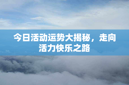 今日活动运势大揭秘，走向活力快乐之路