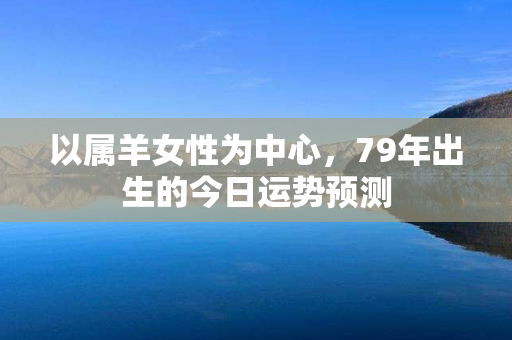 以属羊女性为中心，79年出生的今日运势预测