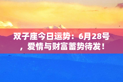 双子座今日运势：6月28号，爱情与财富蓄势待发！