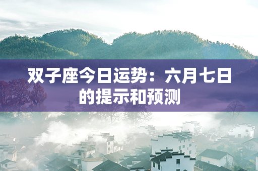 双子座今日运势：六月七日的提示和预测