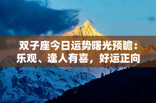 双子座今日运势曙光预瞻：乐观、逢人有喜，好运正向你微笑！