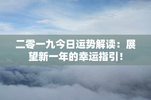 二零一九今日运势解读：展望新一年的幸运指引！