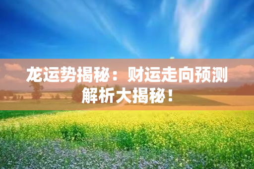 龙运势揭秘：财运走向预测解析大揭秘！