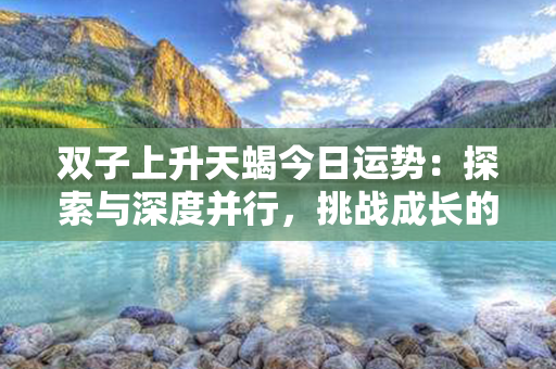 双子上升天蝎今日运势：探索与深度并行，挑战成长的潜力！