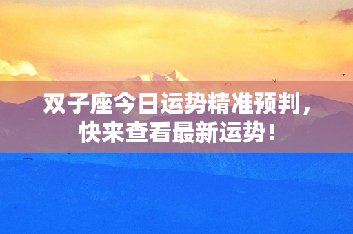 双子座今日运势精准预判，快来查看最新运势！