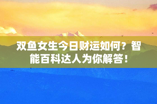 双鱼女生今日财运如何？智能百科达人为你解答！