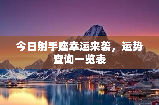 今日射手座幸运来袭，运势查询一览表