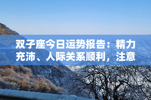 双子座今日运势报告：精力充沛、人际关系顺利，注意与伴侣共度甜蜜时刻！