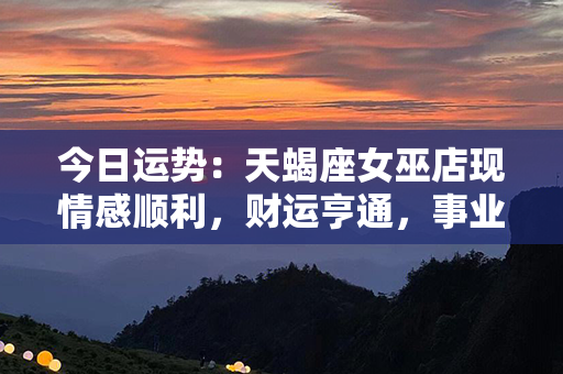 今日运势：天蝎座女巫店现情感顺利，财运亨通，事业进展如神奇法术！